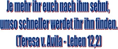je mehr ihr euch nach ihm sehnt ... (c) Teresa v. Avila - Leben 12,2